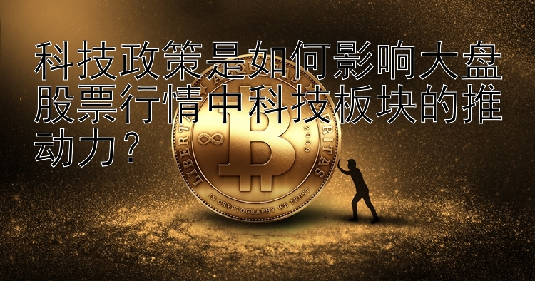 科技政策是如何影响大盘股票行情中科技板块的推动力？