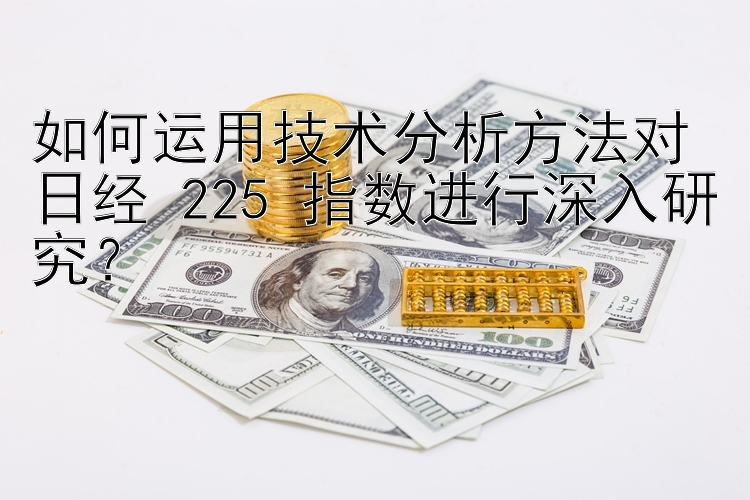 如何运用技术分析方法对日经 225 指数进行深入研究？