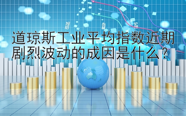 道琼斯工业平均指数近期剧烈波动的成因是什么？