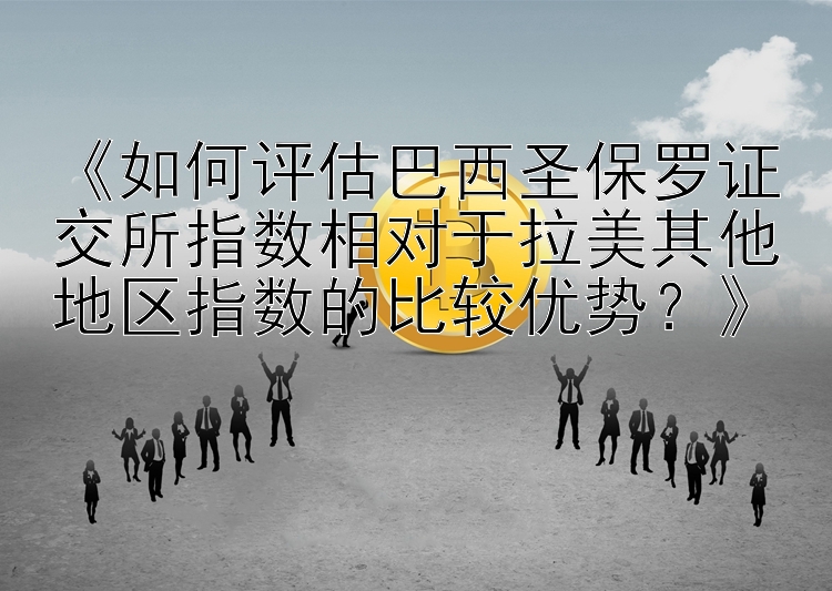 《如何评估巴西圣保罗证交所指数相对于拉美其他地区指数的比较优势？》