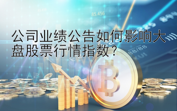 公司业绩公告如何影响大盘股票行情指数？