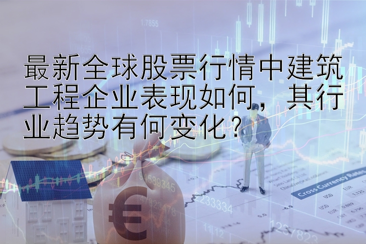 乐发彩神邀请码是什么最新全球股票行情中建筑工程企业表现如何，其行业趋势有何变化？