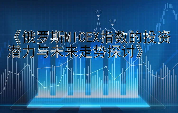 《俄罗斯MICEX指数的投资潜力与未来走势探讨》