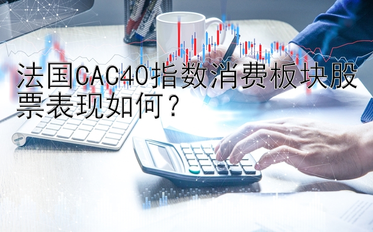 法国CAC40指数消费板块股票表现如何？