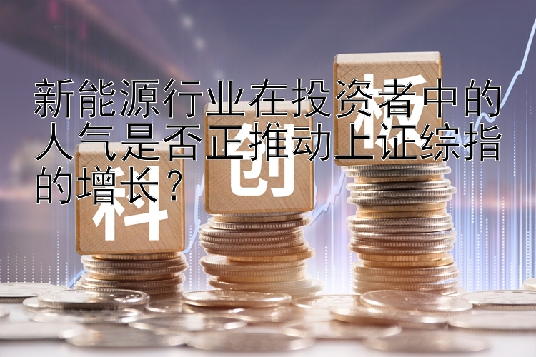 新能源行业在投资者中的人气是否正推动上证综指的增长？