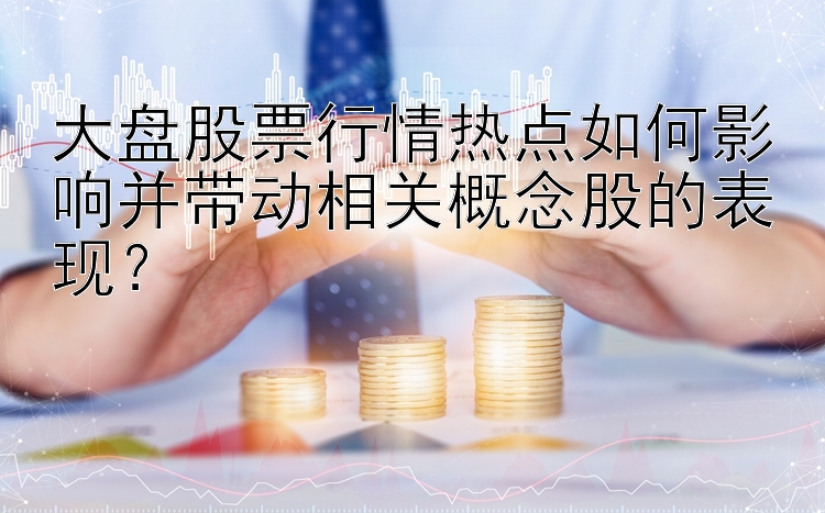 大盘股票行情热点如何影响并带动相关概念股的表现？