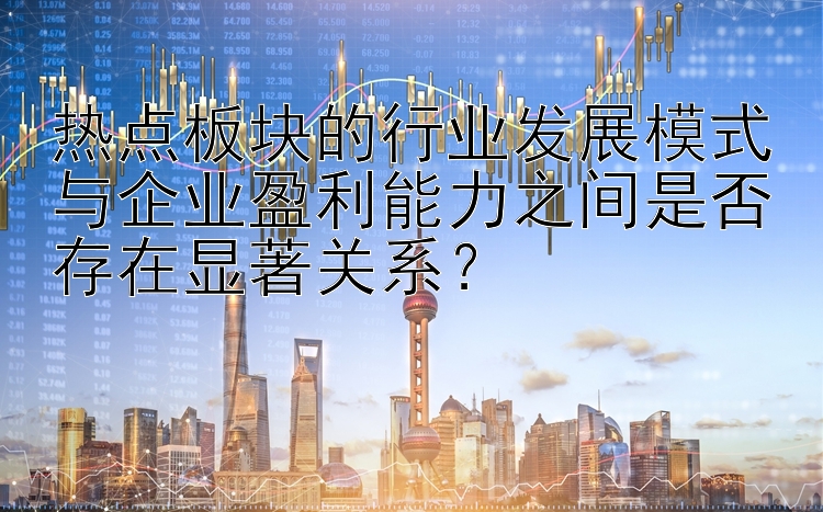 热点板块的行业发展模式与企业盈利能力之间是否存在显著关系？