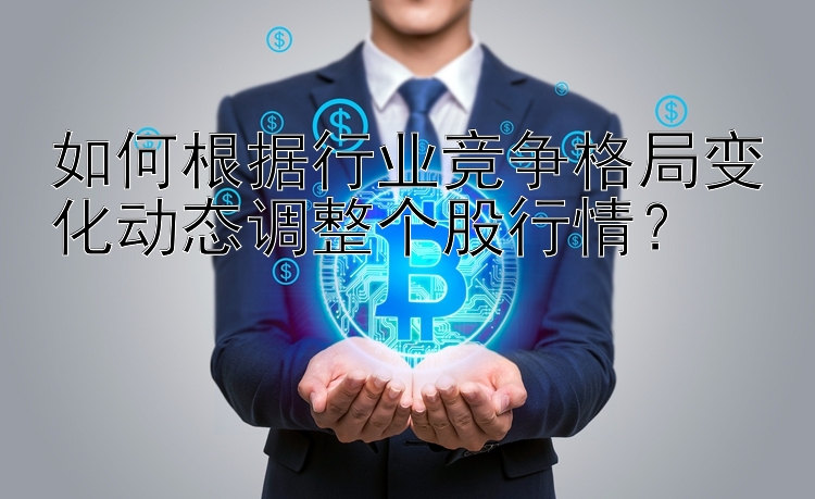 如何根据行业竞争格局变化动态调整个股行情？