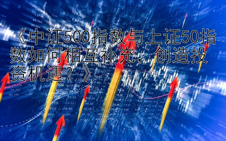 《中证500指数与上证50指数如何相互补充，创造投资机遇？》