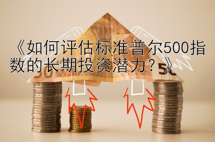 《如何评估标准普尔500指数的长期投资潜力？》