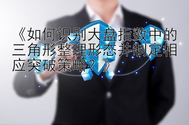 《如何识别大盘指数中的三角形整理形态并制定相应突破策略？》