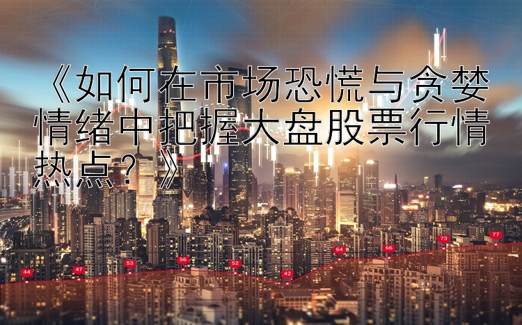 《如何在市场恐慌与贪婪情绪中把握大盘股票行情热点？》