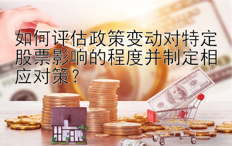 如何评估政策变动对特定股票影响的程度并制定相应对策？