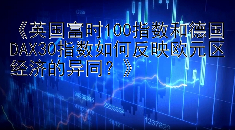 《英国富时100指数和德国DAX30指数如何反映欧元区经济的异同？》