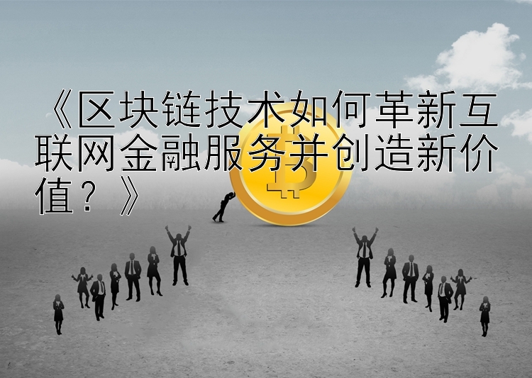 《区块链技术如何革新互联网金融服务并创造新价值？》