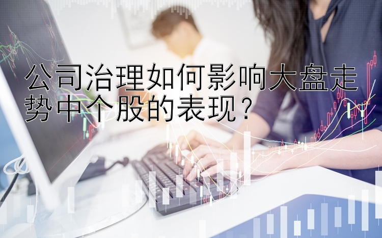 公司治理如何影响大盘走势中个股的表现？