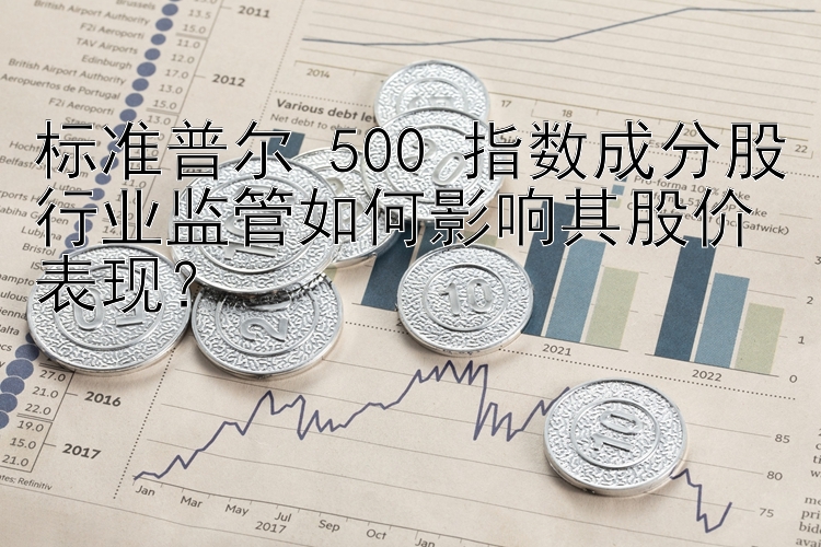 标准普尔 500 指数成分股行业监管如何影响其股价表现？