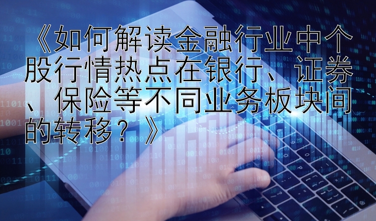 《如何解读金融行业中个股行情热点在银行、证券、保险等不同业务板块间的转移？》