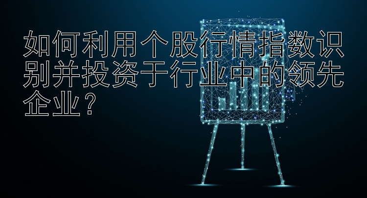 如何利用个股行情指数识别并投资于行业中的领先企业？