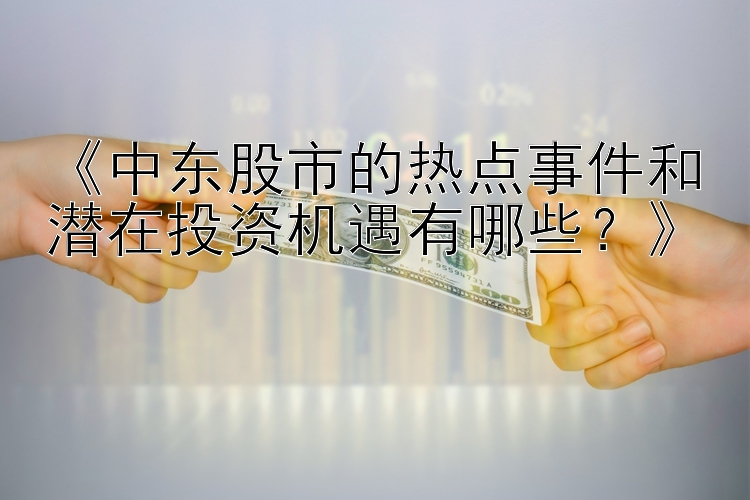 《中东股市的热点事件和潜在投资机遇有哪些？》