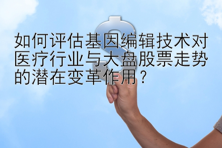 如何评估基因编辑技术对医疗行业与大盘股票走势的潜在变革作用？