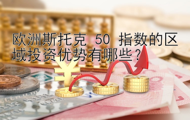 欧洲斯托克 50 指数的区域投资优势有哪些？