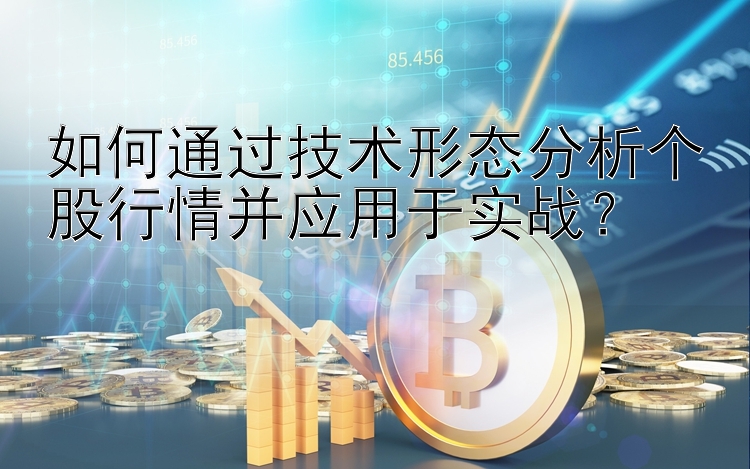 如何通过技术形态分析个股行情并应用于实战？