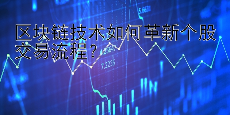 区块链技术如何革新个股交易流程？