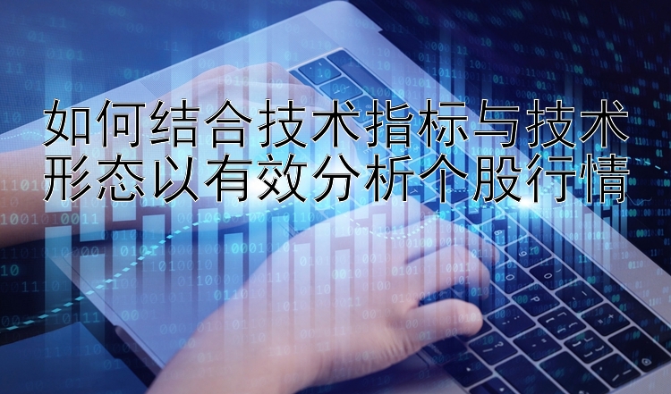 如何结合技术指标与技术形态以有效分析个股行情