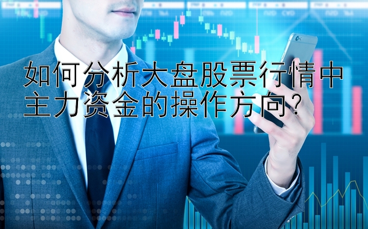 如何分析大盘股票行情中主力资金的操作方向？