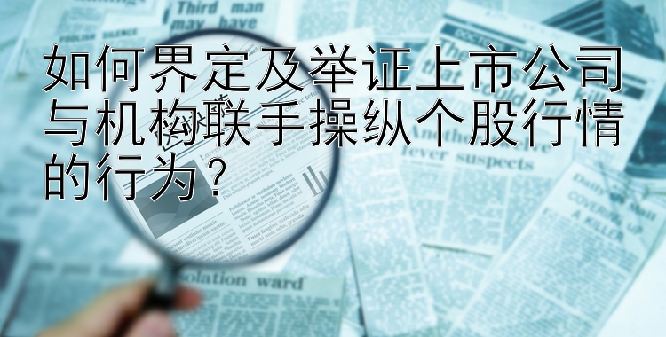 如何界定及举证上市公司与机构联手操纵个股行情的行为？