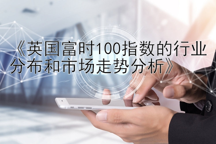 《英国富时100指数的行业分布和市场走势分析》