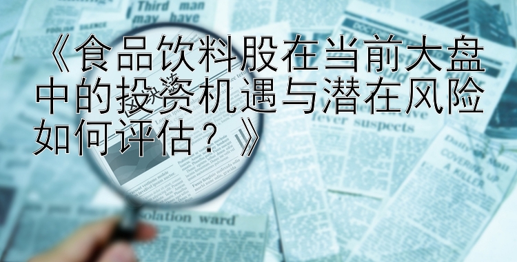 《食品饮料股在当前大盘中的投资机遇与潜在风险如何评估？》