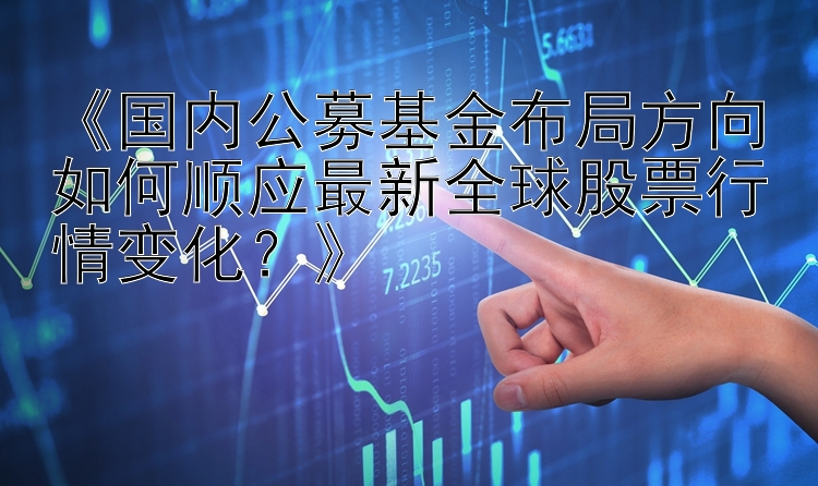 《国内公募基金布局方向如何顺应最新全球股票行情变化？》