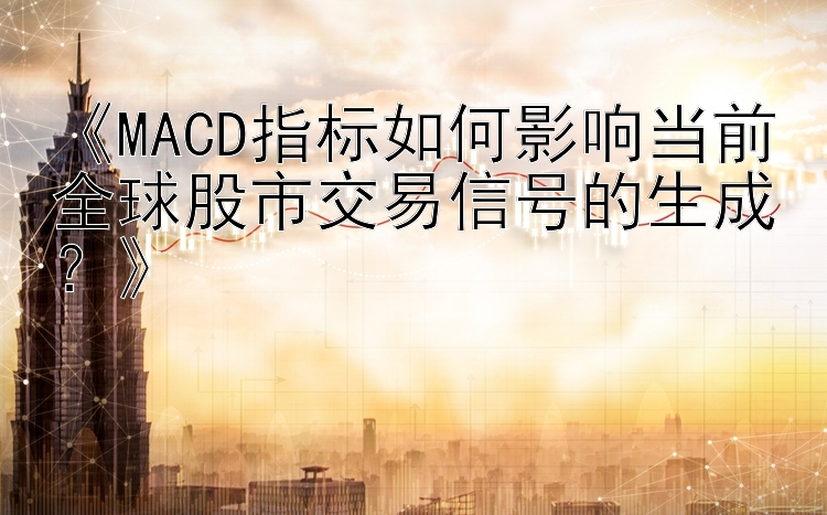 《MACD指标如何影响当前全球股市交易信号的生成？》