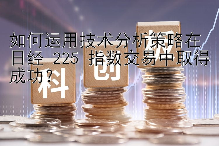 如何运用技术分析策略在日经 225 指数交易中取得成功？