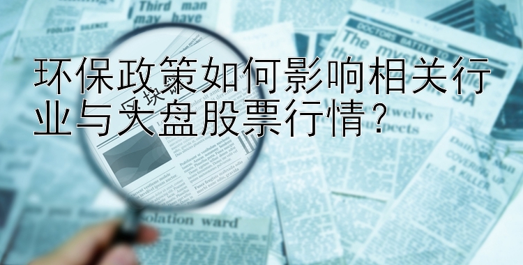 环保政策如何影响相关行业与大盘股票行情？