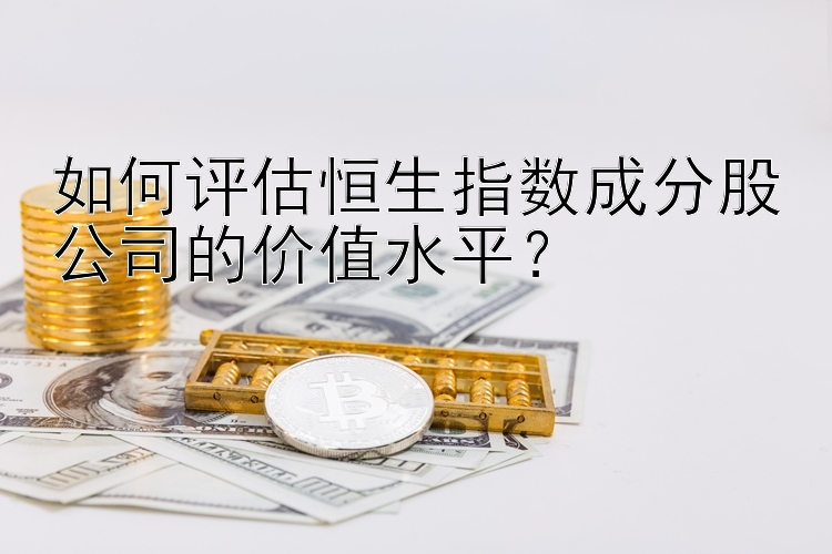 如何评估恒生指数成分股公司的价值水平？