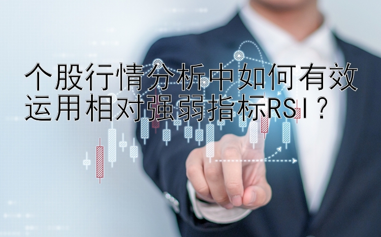 个股行情分析中如何有效运用相对强弱指标RSI？