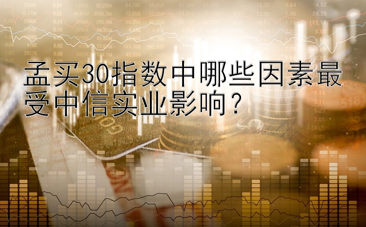 孟买30指数中哪些因素最受中信实业影响？