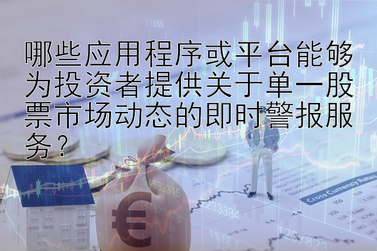 哪些应用程序或平台能够为投资者提供关于单一股票市场动态的即时警报服务？