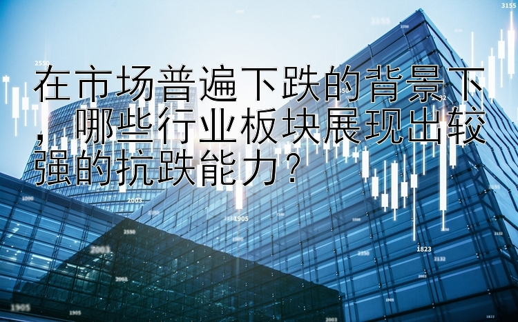 在市场普遍下跌的背景下，哪些行业板块展现出较强的抗跌能力？