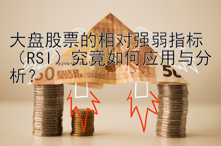 大盘股票的相对强弱指标（RSI）究竟如何应用与分析？