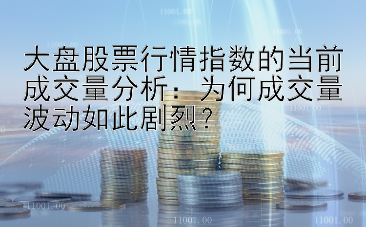 大盘股票行情指数的当前成交量分析：为何成交量波动如此剧烈？