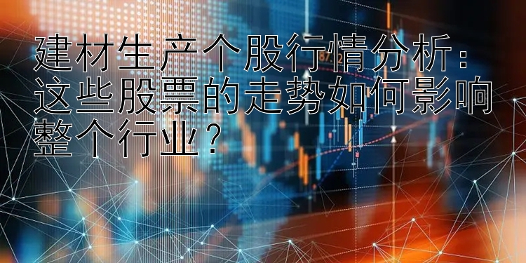 建材生产个股行情分析：这些股票的走势如何影响整个行业？