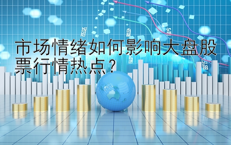 市场情绪如何影响大盘股票行情热点？