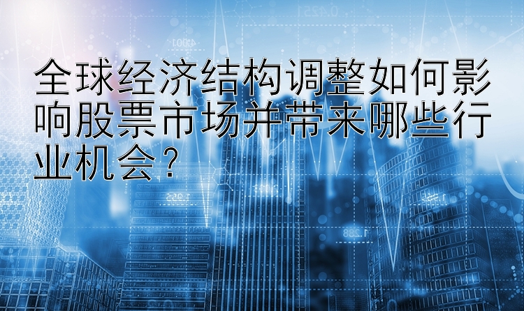 全球经济结构调整如何影响股票市场并带来哪些行业机会？