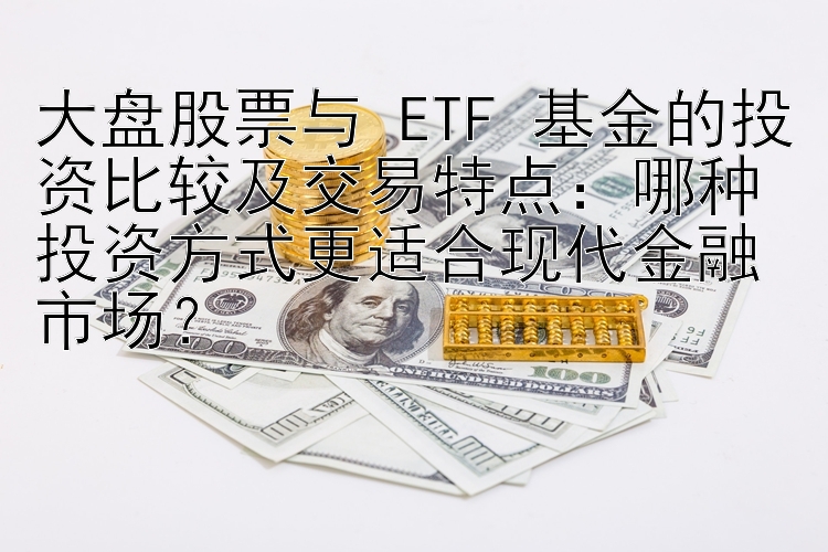 大盘股票与 ETF 基金的投资比较及交易特点：哪种投资方式更适合现代金融市场？