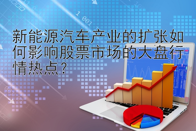 新能源汽车产业的扩张如何影响股票市场的大盘行情热点？