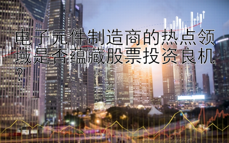 快三代理最高邀请码   电子元件制造商的热点领域是否蕴藏股票投资良机？